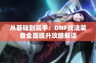 从基础到高手：DNF战法装备全面提升攻略解读
