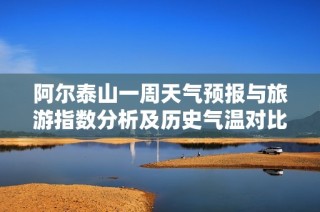 阿尔泰山一周天气预报与旅游指数分析及历史气温对比