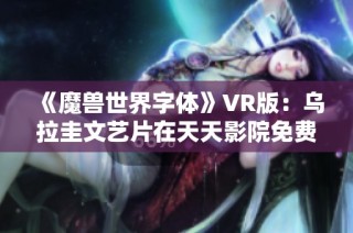 《魔兽世界字体》VR版：乌拉圭文艺片在天天影院免费观看