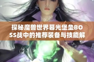 探秘魔兽世界暮光堡垒BOSS战中的推荐装备与技能解析