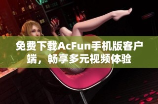 免费下载AcFun手机版客户端，畅享多元视频体验