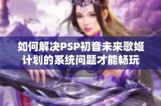 如何解决PSP初音未来歌姬计划的系统问题才能畅玩