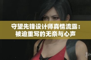 守望先锋设计师真情流露：被迫重写的无奈与心声