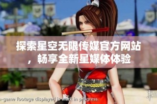 探索星空无限传媒官方网站，畅享全新星媒体体验