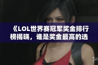 《LOL世界赛冠军奖金排行榜揭晓，谁是奖金最高的选手》