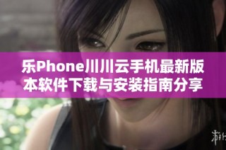 乐Phone川川云手机最新版本软件下载与安装指南分享