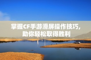 掌握CF手游滑屏操作技巧, 助你轻松取得胜利