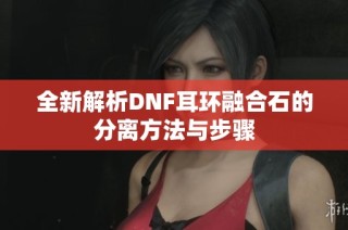 全新解析DNF耳环融合石的分离方法与步骤