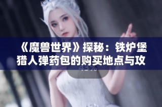 《魔兽世界》探秘：铁炉堡猎人弹药包的购买地点与攻略揭秘