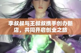 李叔叔与王叔叔携手创办新店，共同开启创业之旅