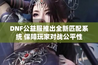 DNF公益服推出全新匹配系统 保障玩家对战公平性