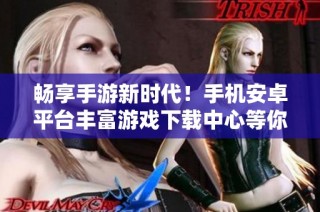 畅享手游新时代！手机安卓平台丰富游戏下载中心等你来体验