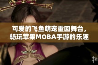 可爱的飞鱼萌宠重回舞台，畅玩苹果MOBA手游的乐趣尽在沉默开发者之中