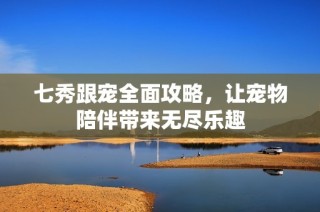 七秀跟宠全面攻略，让宠物陪伴带来无尽乐趣