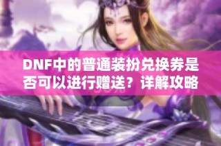 DNF中的普通装扮兑换券是否可以进行赠送？详解攻略与注意事项