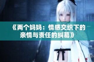 《两个妈妈：情感交织下的亲情与责任的纠葛》