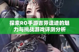 探索RO手游吉芬遗迹的魅力与挑战游戏评测分析