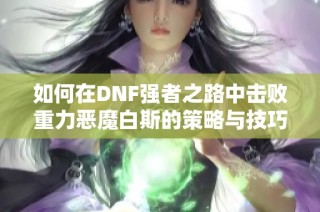 如何在DNF强者之路中击败重力恶魔白斯的策略与技巧