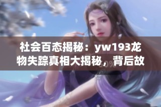 社会百态揭秘：yw193龙物失踪真相大揭秘，背后故事引人深思