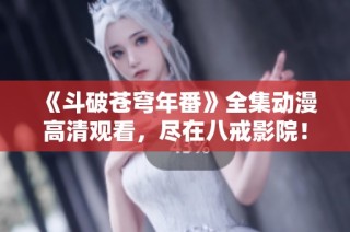 《斗破苍穹年番》全集动漫高清观看，尽在八戒影院！