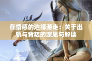 在情感的边缘游走：关于出轨与背叛的深思与解读