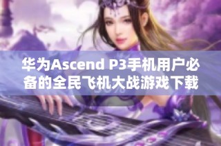 华为Ascend P3手机用户必备的全民飞机大战游戏下载攻略