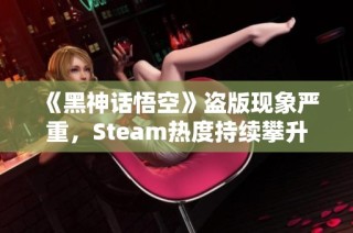 《黑神话悟空》盗版现象严重，Steam热度持续攀升
