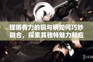 铿锵有力的铜与钢如何巧妙融合，探索其独特魅力和应用价值