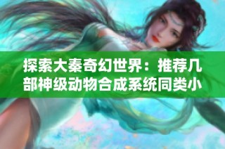 探索大秦奇幻世界：推荐几部神级动物合成系统同类小说