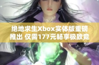 绝地求生Xbox实体版重磅推出 仅需177元畅享极致竞技体验