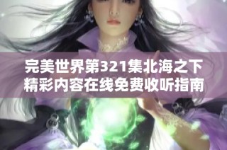完美世界第321集北海之下精彩内容在线免费收听指南