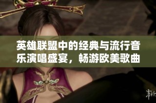 英雄联盟中的经典与流行音乐演唱盛宴，畅游欧美歌曲之美