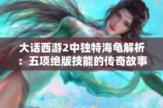 大话西游2中独特海龟解析：五项绝版技能的传奇故事