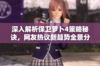 深入解析保卫萝卜4策略秘诀，网友热议新趋势全景分析