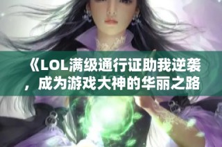 《LOL满级通行证助我逆袭，成为游戏大神的华丽之路》