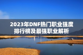 2023年DNF热门职业强度排行榜及最强职业解析