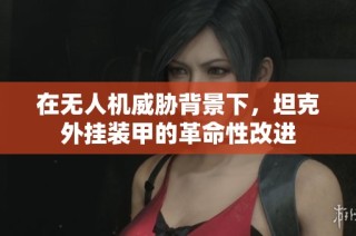 在无人机威胁背景下，坦克外挂装甲的革命性改进