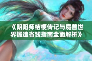《阴阳师桔梗传记与魔兽世界锻造省钱指南全面解析》