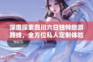 深度探索四川六日独特旅游路线，全方位私人定制体验