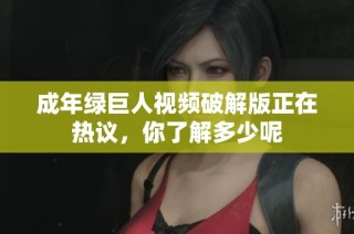 成年绿巨人视频破解版正在热议，你了解多少呢