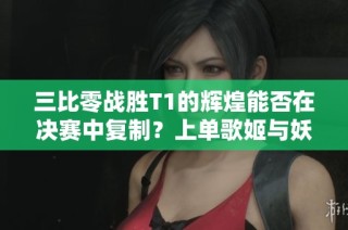 三比零战胜T1的辉煌能否在决赛中复制？上单歌姬与妖姬的精彩对决