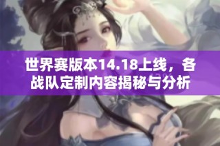 世界赛版本14.18上线，各战队定制内容揭秘与分析
