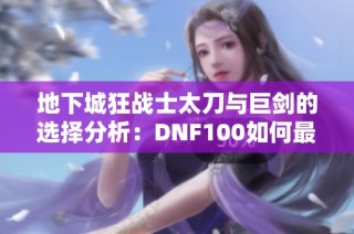 地下城狂战士太刀与巨剑的选择分析：DNF100如何最佳搭配
