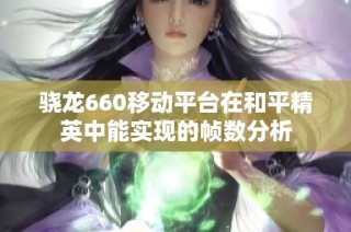 骁龙660移动平台在和平精英中能实现的帧数分析