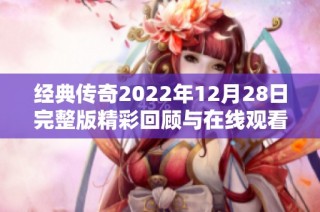 经典传奇2022年12月28日完整版精彩回顾与在线观看指南