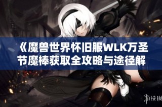 《魔兽世界怀旧服WLK万圣节魔棒获取全攻略与途径解析》