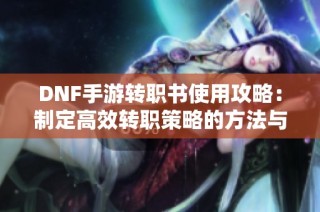 DNF手游转职书使用攻略：制定高效转职策略的方法与技巧