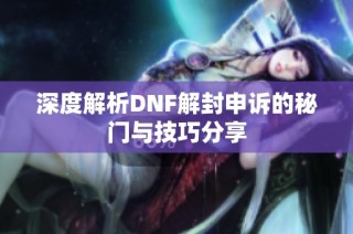 深度解析DNF解封申诉的秘门与技巧分享