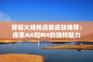 穿越火线枪战新皮肤推荐：探索AK和M4的独特魅力