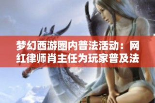 梦幻西游圈内普法活动：网红律师肖主任为玩家普及法律知识